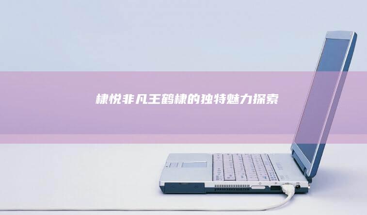 棣悦非凡：王鹤棣的独特魅力探索