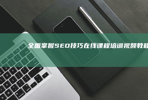 全面掌握SEO技巧：在线课程培训视频教程